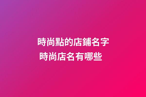 時尚點的店鋪名字 時尚店名有哪些-第1張-店鋪起名-玄機派